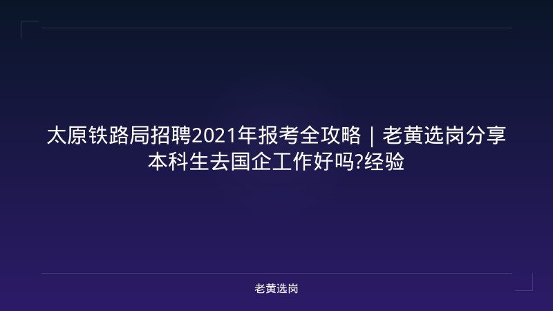 太原铁路局招聘2021年报考全攻略｜老黄选岗分享本科生去国企工作好吗?经验 - 老黄选岗