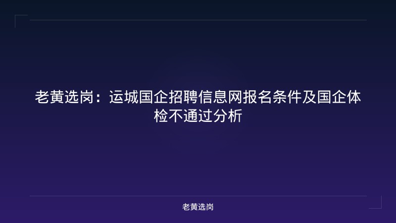 老黄选岗：运城国企招聘信息网报名条件及国企体检不通过分析 - 老黄选岗
