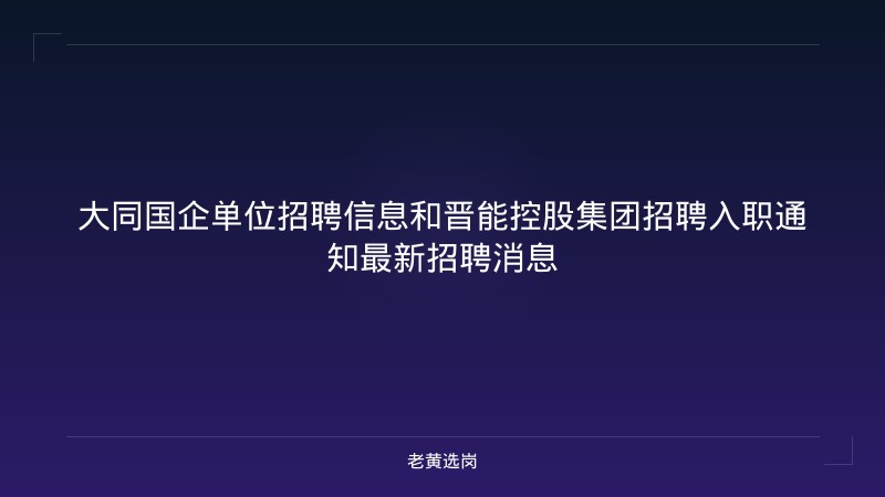 大同国企单位招聘信息和晋能控股集团招聘入职通知最新招聘消息 - 老黄选岗