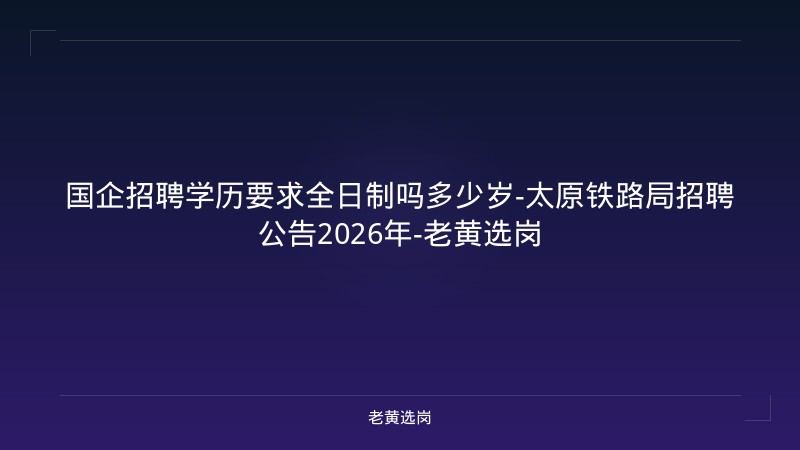 国企招聘学历要求全日制吗多少岁-太原铁路局招聘公告2026年-老黄选岗 - 老黄选岗