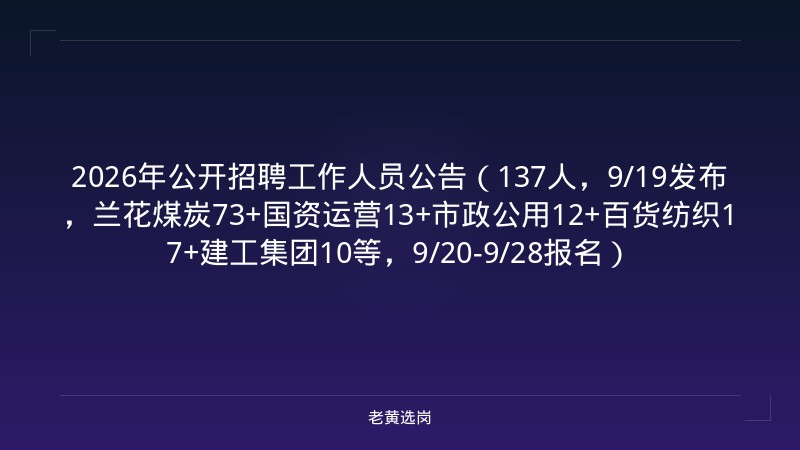2026年公开招聘工作人员公告（137人，9/19发布，兰花煤炭73+国资运营13+市政公用12+百货纺织17+建工集团10等，9/20-9/28报名） - 老黄选岗
