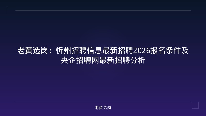 老黄选岗：忻州招聘信息最新招聘2026报名条件及央企招聘网最新招聘分析 - 老黄选岗