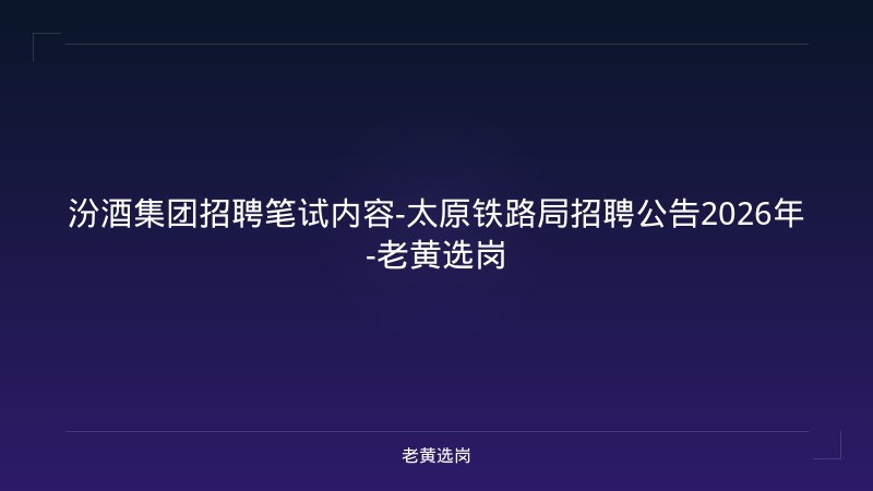 汾酒集团招聘笔试内容-太原铁路局招聘公告2026年-老黄选岗 - 老黄选岗