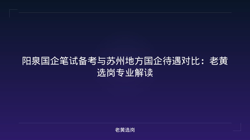 阳泉国企笔试备考与苏州地方国企待遇对比:老黄选岗专业解读 - 老黄选岗