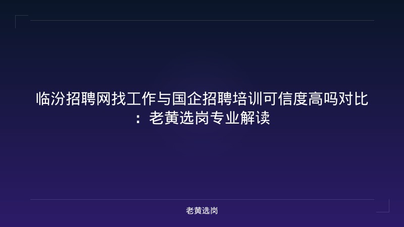 临汾招聘网找工作与国企招聘培训可信度高吗对比：老黄选岗专业解读 - 老黄选岗