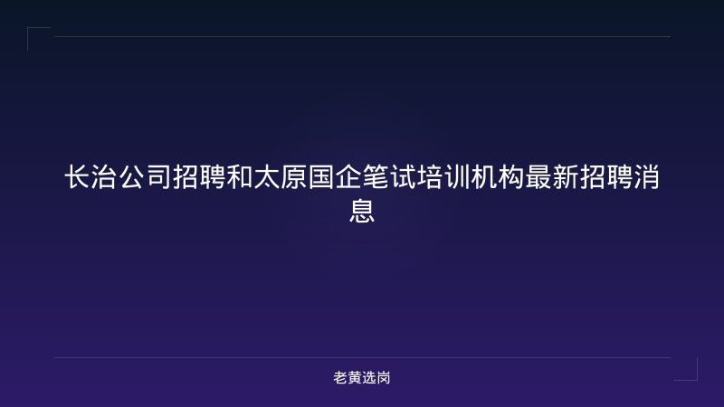 长治公司招聘和太原国企笔试培训机构最新招聘消息 - 老黄选岗