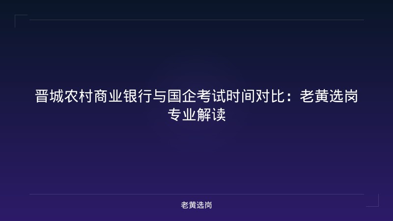 晋城农村商业银行与国企考试时间对比:老黄选岗专业解读 - 老黄选岗