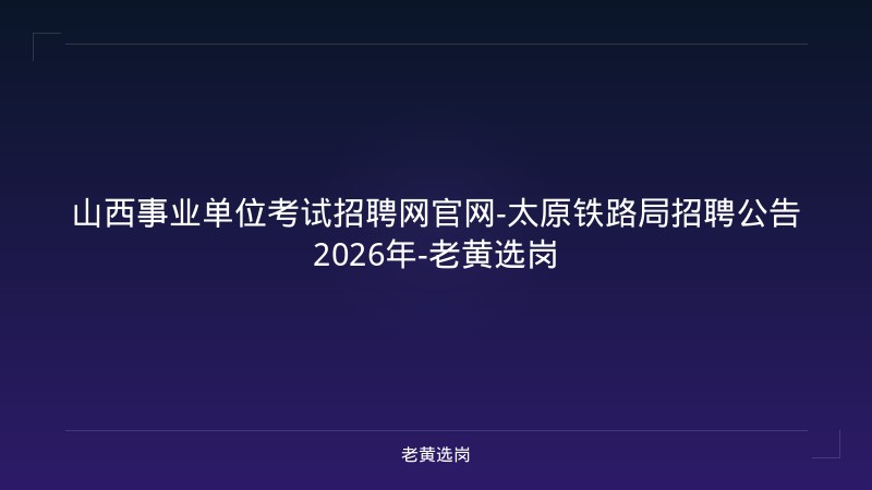 山西事业单位考试招聘网官网-太原铁路局招聘公告2026年-老黄选岗 - 老黄选岗