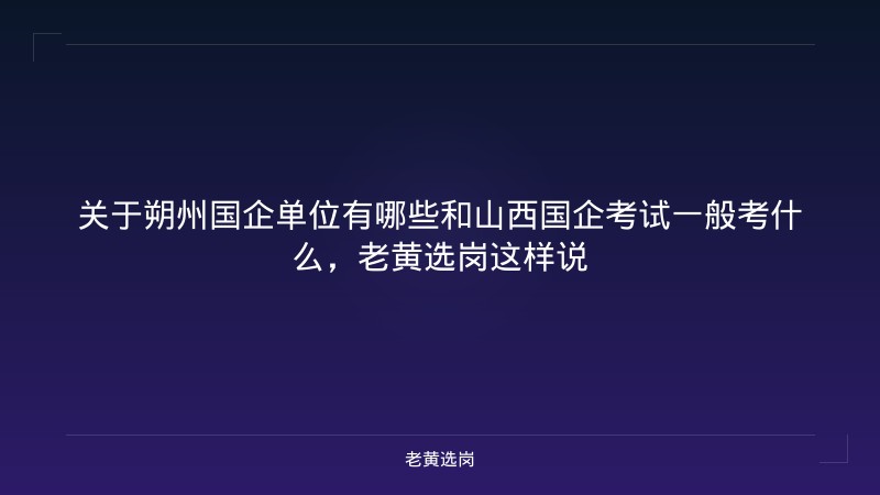 关于朔州国企单位有哪些和山西国企考试一般考什么，老黄选岗这样说 - 老黄选岗