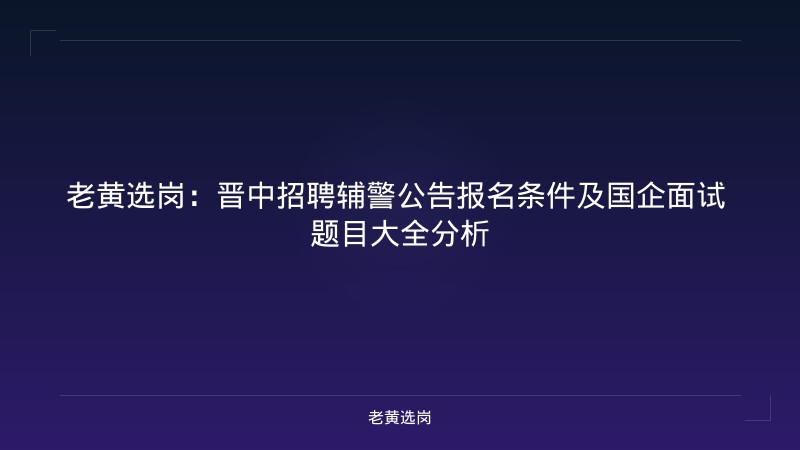 老黄选岗:晋中招聘辅警公告报名条件及国企面试 题目大全分析 - 老黄选岗