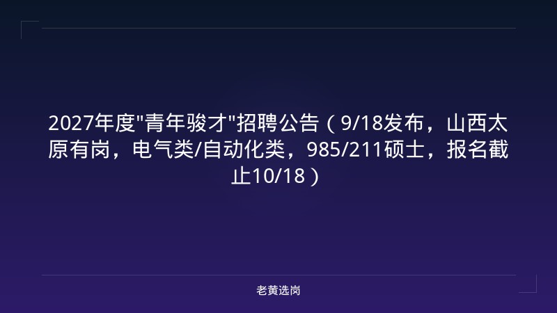 2027年度"青年骏才"招聘公告（9/18发布，山西太原有岗，电气类/自动化类，985/211硕士，报名截止10/18） - 老黄选岗