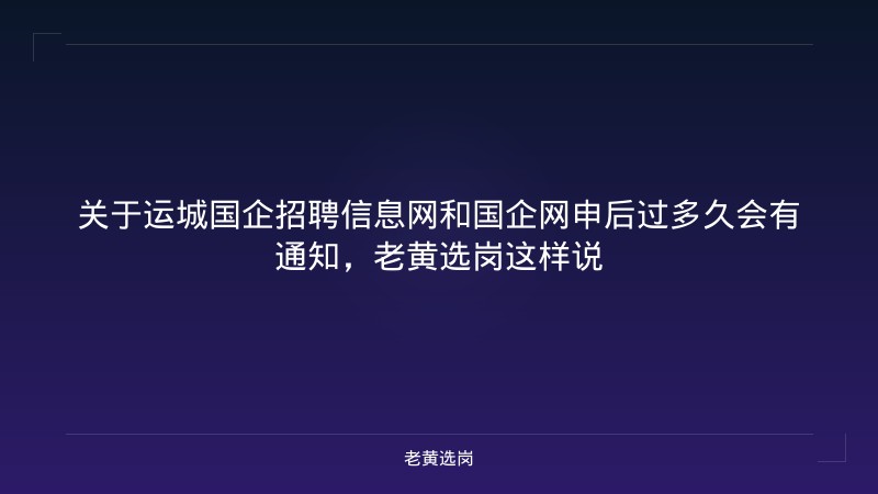 关于运城国企招聘信息网和国企网申后过多久会有通知,老黄选岗这样说 - 老黄选岗