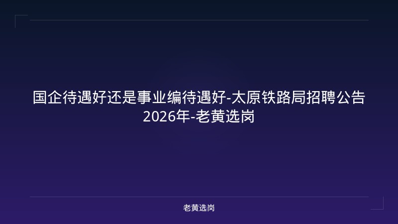 国企待遇好还是事业编待遇好-太原铁路局招聘公告2026年-老黄选岗 - 老黄选岗