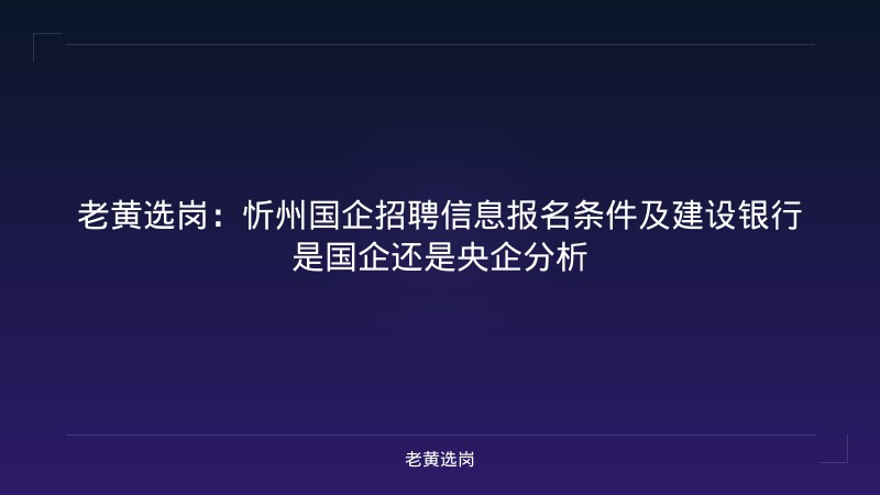 老黄选岗：忻州国企招聘信息报名条件及建设银行是国企还是央企分析 - 老黄选岗