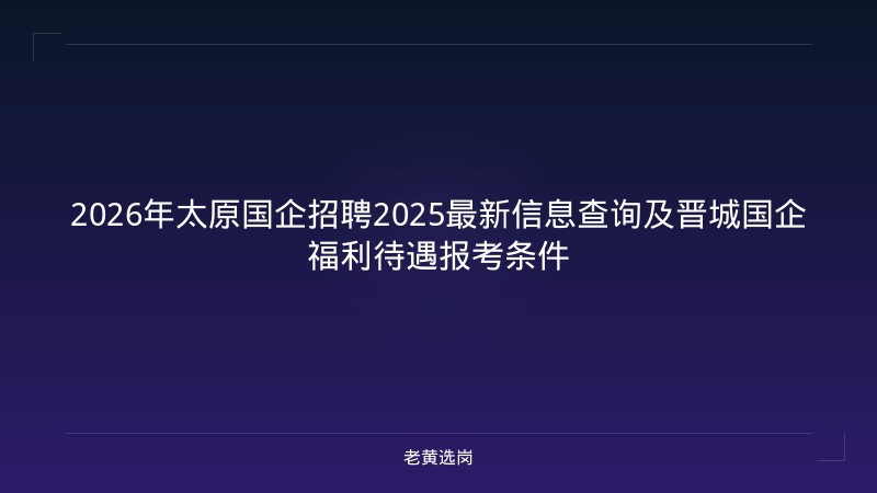 2026年太原国企招聘2025最新信息查询及晋城国企福利待遇报考条件 - 老黄选岗