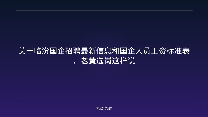 关于临汾国企招聘最新信息和国企人员工资标准表，老黄选岗这样说 - 老黄选岗