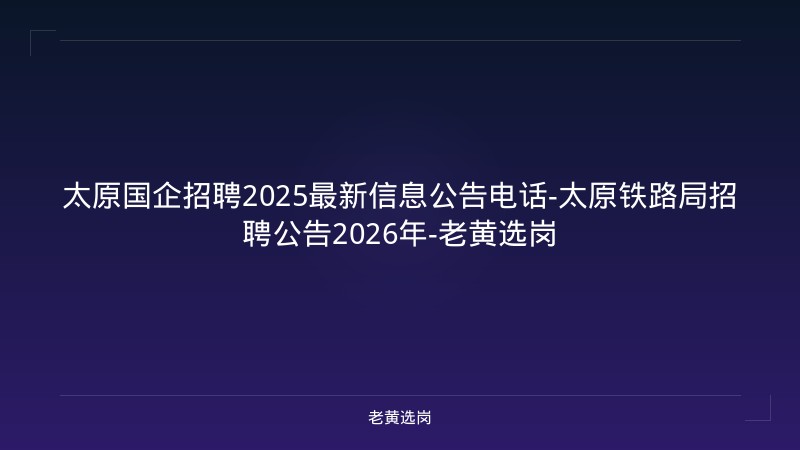 太原国企招聘2025最新信息公告电话-太原铁路局招聘公告2026年-老黄选岗 - 老黄选岗