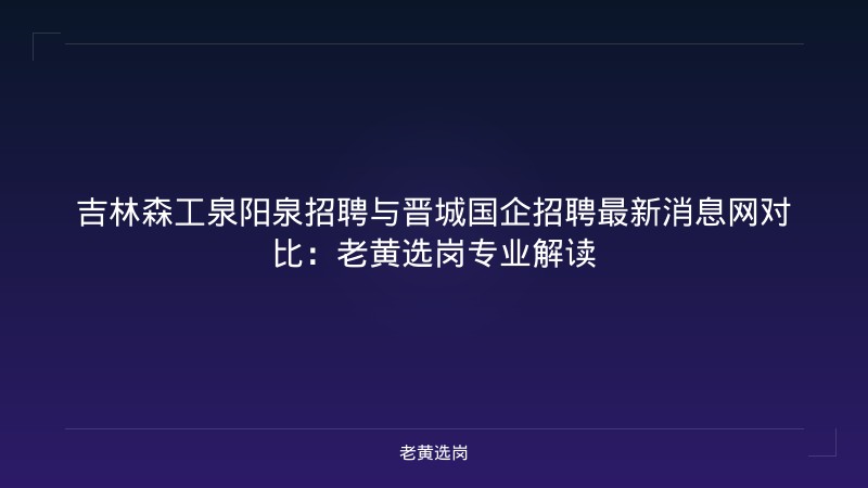 吉林森工泉阳泉招聘与晋城国企招聘最新消息网对比：老黄选岗专业解读 - 老黄选岗