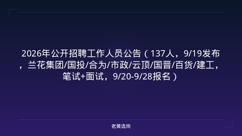 2026年公开招聘工作人员公告（137人，9/19发布，兰花集团/国投/合为/市政/云顶/国晋/百货/建工，笔试+面试，9/20-9/28报名） - 老黄选岗