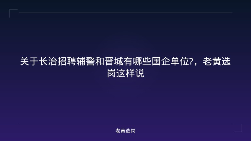 关于长治招聘辅警和晋城有哪些国企单位?，老黄选岗这样说 - 老黄选岗