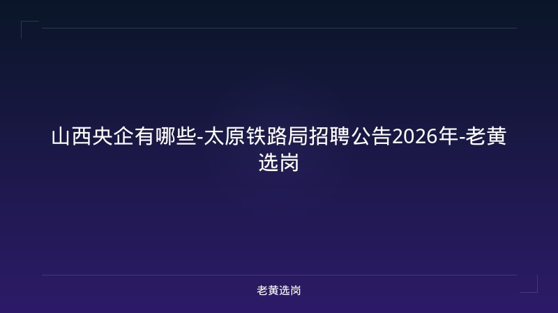 山西央企有哪些-太原铁路局招聘公告2026年-老黄选岗 - 老黄选岗