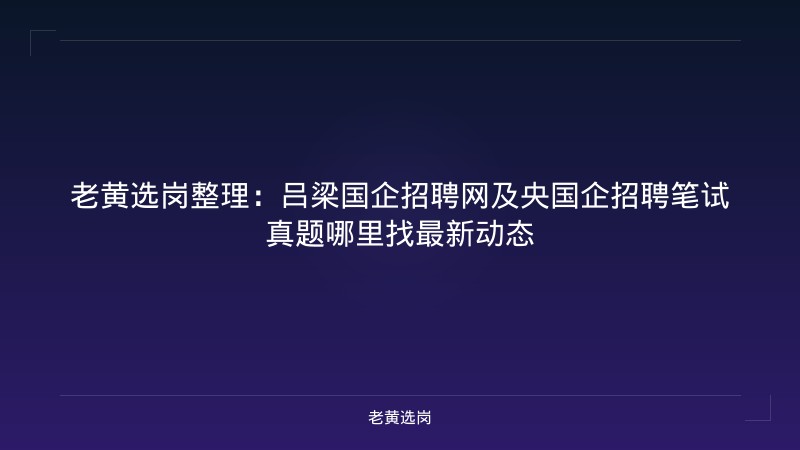 老黄选岗整理：吕梁国企招聘网及央国企招聘笔试真题哪里找最新动态 - 老黄选岗