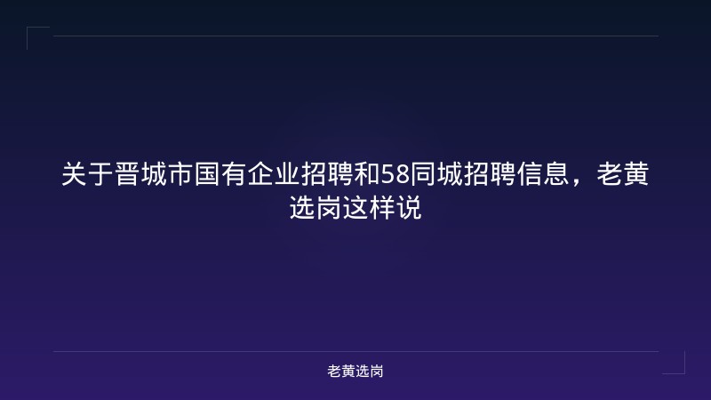 关于晋城市国有企业招聘和58同城招聘信息，老黄选岗这样说 - 老黄选岗