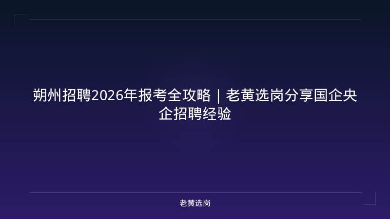 朔州招聘2026年报考全攻略｜老黄选岗分享国企央企招聘经验 - 老黄选岗