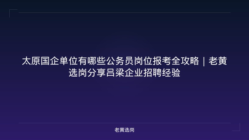 太原国企单位有哪些公务员岗位报考全攻略｜老黄选岗分享吕梁企业招聘经验 - 老黄选岗