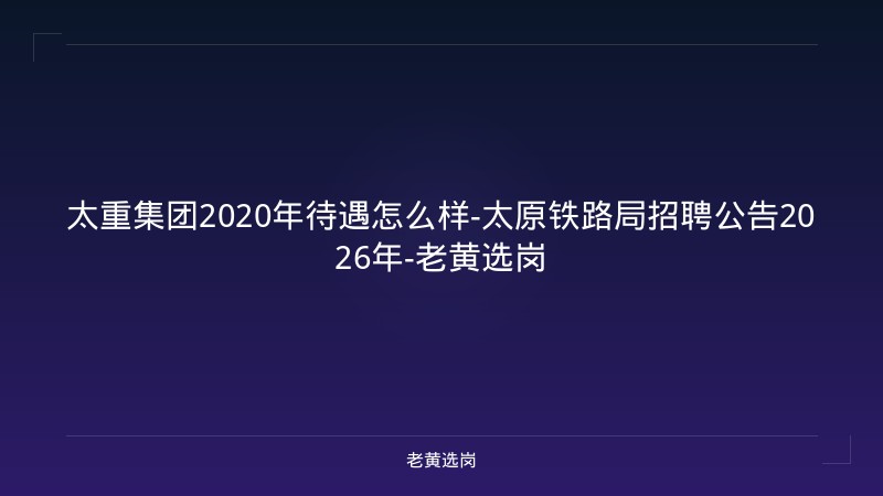 太重集团2020年待遇怎么样-太原铁路局招聘公告2026年-老黄选岗 - 老黄选岗