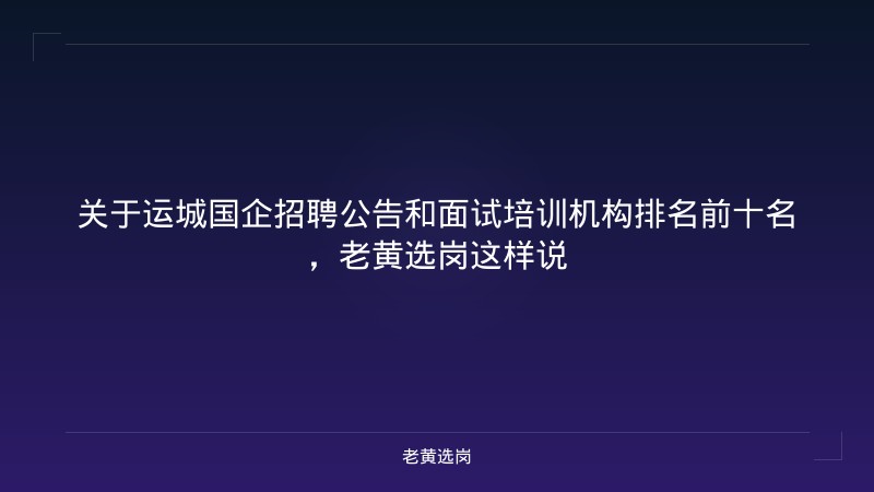 关于运城国企招聘公告和面试培训机构排名前十名，老黄选岗这样说 - 老黄选岗