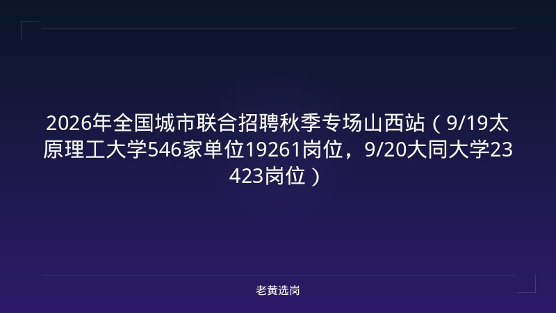 2026年全国城市联合招聘秋季专场山西站（9/19太原理工大学546家单位19261岗位，9/20大同大学23423岗位） - 老黄选岗