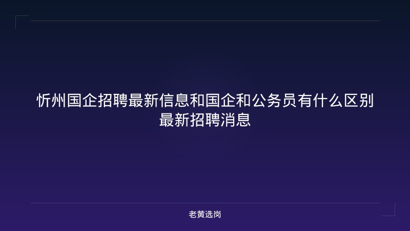 忻州国企招聘最新信息和国企和公务员有什么区别最新招聘消息 - 老黄选岗