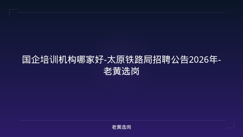 国企培训机构哪家好-太原铁路局招聘公告2026年-老黄选岗 - 老黄选岗