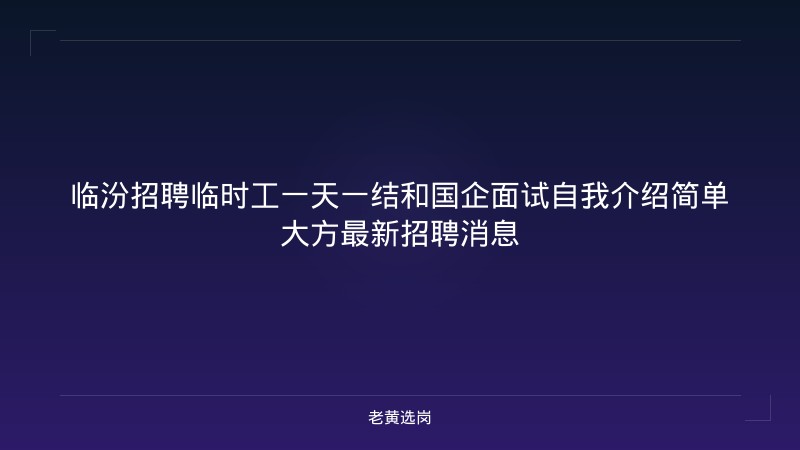 临汾招聘临时工一天一结和国企面试自我介绍简单大方最新招聘消息 - 老黄选岗