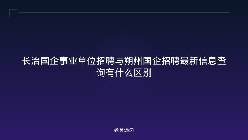 长治国企事业单位招聘与朔州国企招聘最新信息查询有什么区别 - 老黄选岗