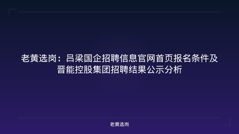老黄选岗:吕梁国企招聘信息官网首页报名条件及晋能控股集团招聘结果公示分析 - 老黄选岗