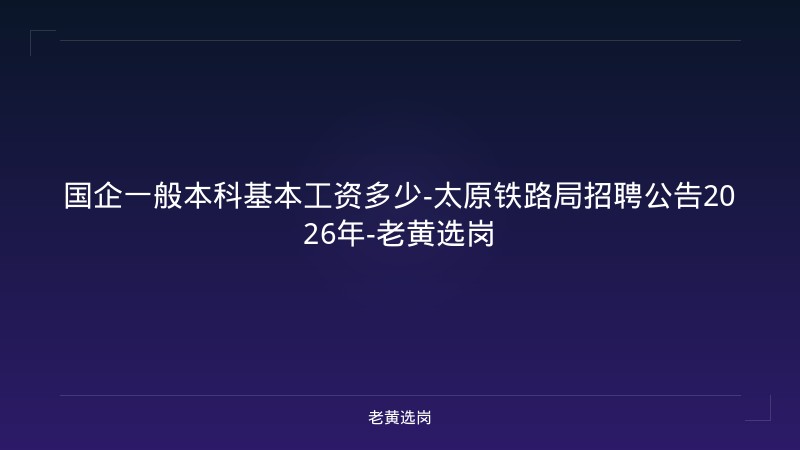 国企一般本科基本工资多少-太原铁路局招聘公告2026年-老黄选岗 - 老黄选岗