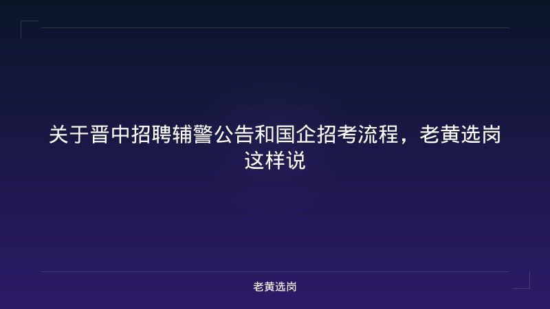 关于晋中招聘辅警公告和国企招考流程,老黄选岗这样说 - 老黄选岗