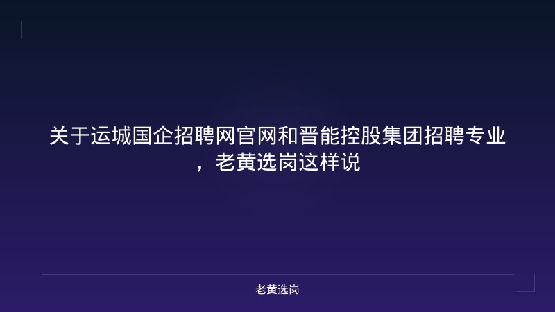 关于运城国企招聘网官网和晋能控股集团招聘专业，老黄选岗这样说 - 老黄选岗