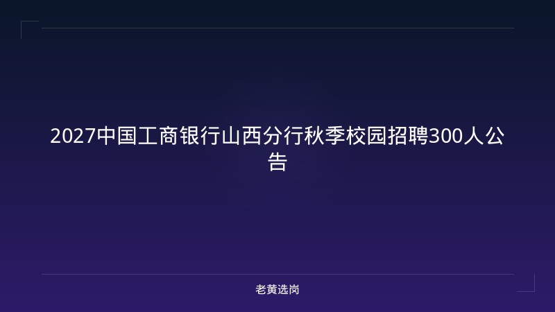 2027中国工商银行山西分行秋季校园招聘300人公告 - 老黄选岗