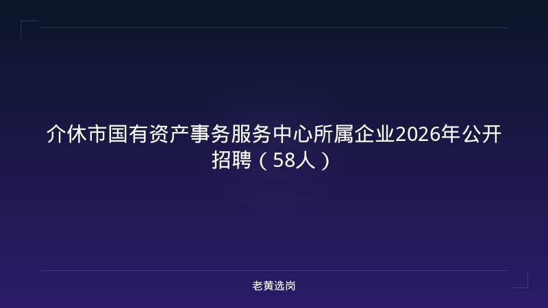 介休市国有资产事务服务中心所属企业2026年公开招聘（58人） - 老黄选岗