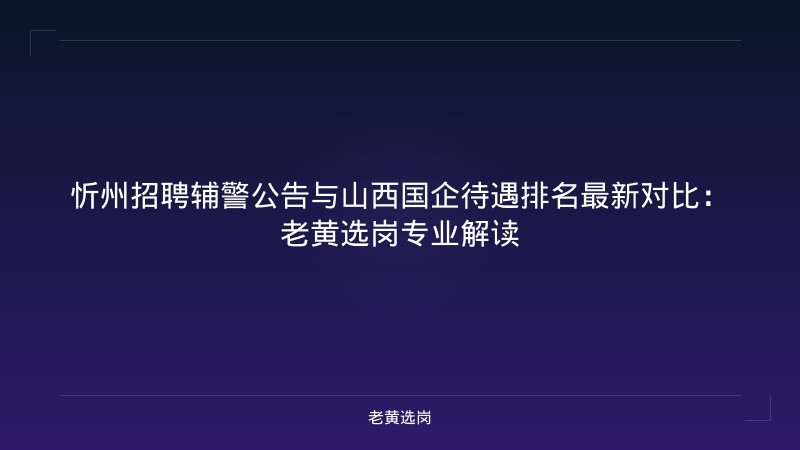 忻州招聘辅警公告与山西国企待遇排名最新对比：老黄选岗专业解读 - 老黄选岗