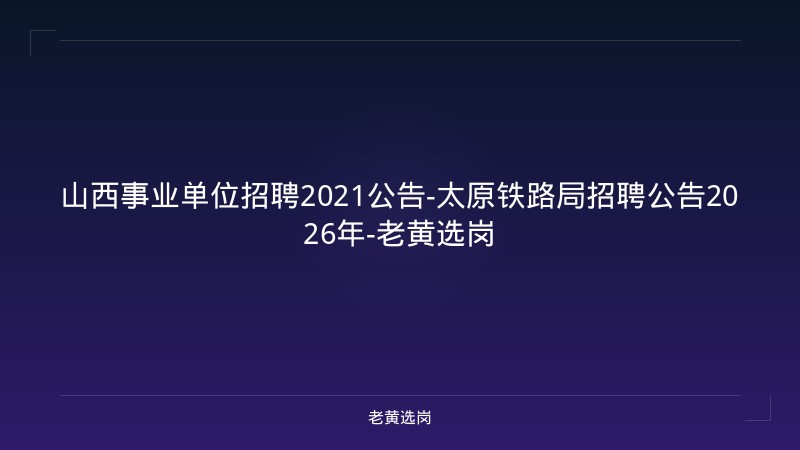山西事业单位招聘2021公告-太原铁路局招聘公告2026年-老黄选岗 - 老黄选岗