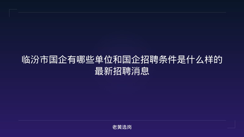 临汾市国企有哪些单位和国企招聘条件是什么样的最新招聘消息 - 老黄选岗