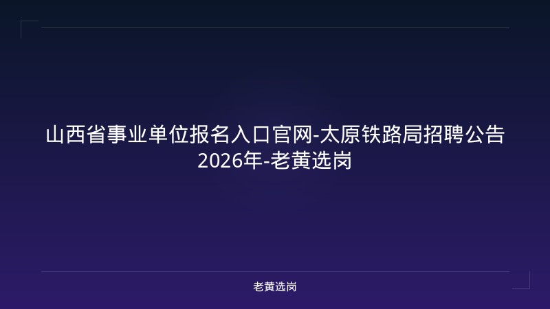 山西省事业单位报名入口官网-太原铁路局招聘公告2026年-老黄选岗 - 老黄选岗