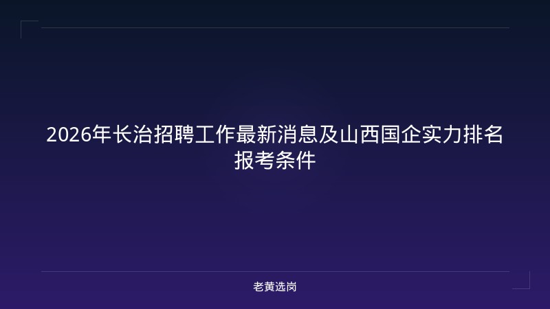 2026年长治招聘工作最新消息及山西国企实力排名报考条件 - 老黄选岗