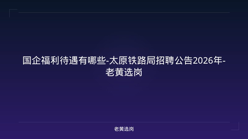 国企福利待遇有哪些-太原铁路局招聘公告2026年-老黄选岗 - 老黄选岗