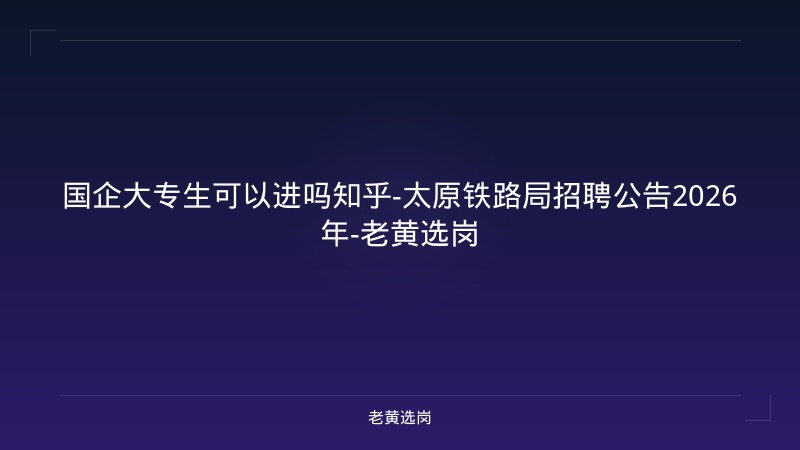 国企大专生可以进吗知乎-太原铁路局招聘公告2026年-老黄选岗 - 老黄选岗