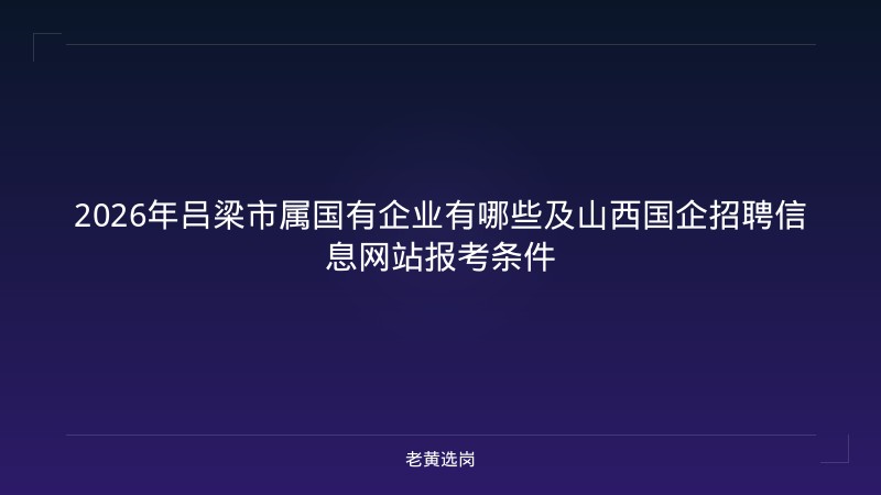 2026年吕梁市属国有企业有哪些及山西国企招聘信息网站报考条件 - 老黄选岗